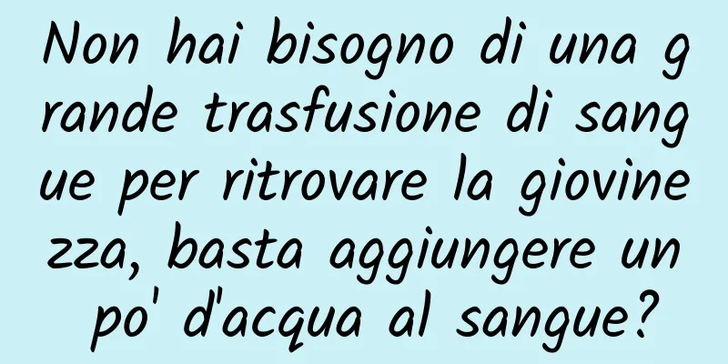 Non hai bisogno di una grande trasfusione di sangue per ritrovare la giovinezza, basta aggiungere un po' d'acqua al sangue?