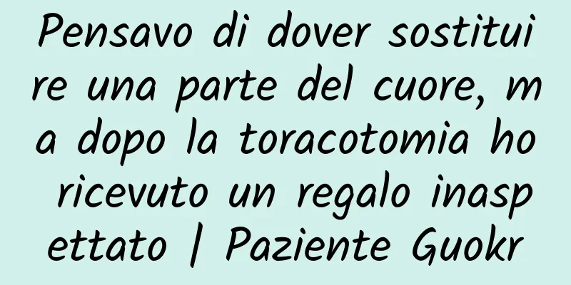 Pensavo di dover sostituire una parte del cuore, ma dopo la toracotomia ho ricevuto un regalo inaspettato | Paziente Guokr