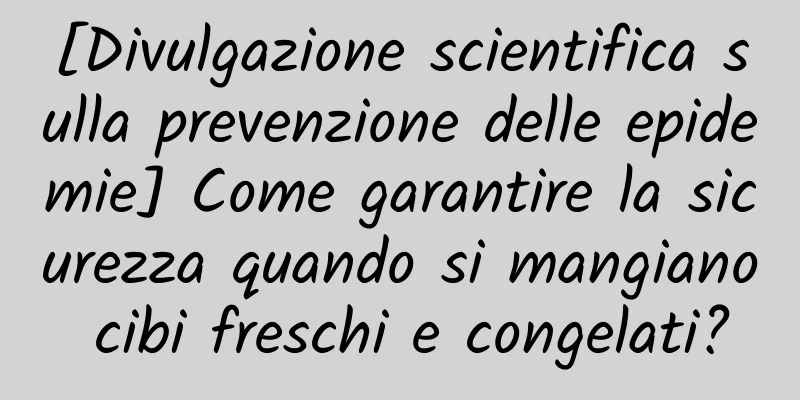 [Divulgazione scientifica sulla prevenzione delle epidemie] Come garantire la sicurezza quando si mangiano cibi freschi e congelati?