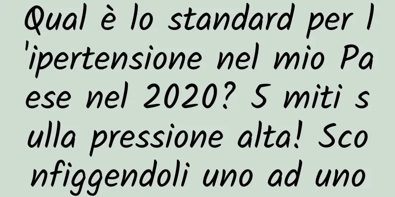 Qual è lo standard per l'ipertensione nel mio Paese nel 2020? 5 miti sulla pressione alta! Sconfiggendoli uno ad uno