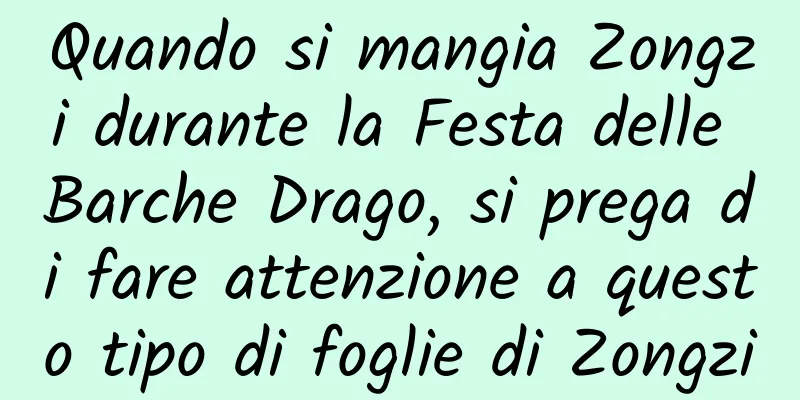 Quando si mangia Zongzi durante la Festa delle Barche Drago, si prega di fare attenzione a questo tipo di foglie di Zongzi
