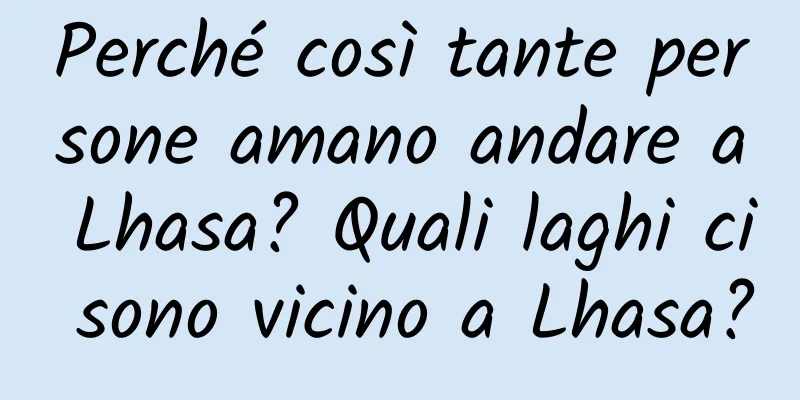 Perché così tante persone amano andare a Lhasa? Quali laghi ci sono vicino a Lhasa?