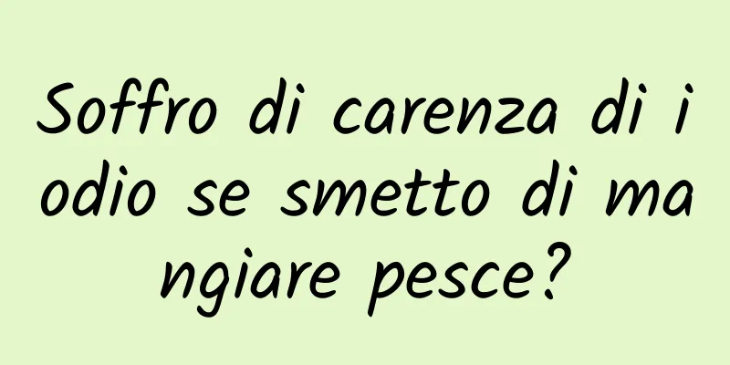 Soffro di carenza di iodio se smetto di mangiare pesce?
