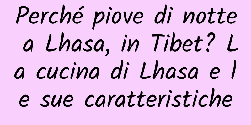 Perché piove di notte a Lhasa, in Tibet? La cucina di Lhasa e le sue caratteristiche