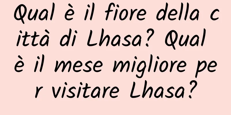 Qual è il fiore della città di Lhasa? Qual è il mese migliore per visitare Lhasa?
