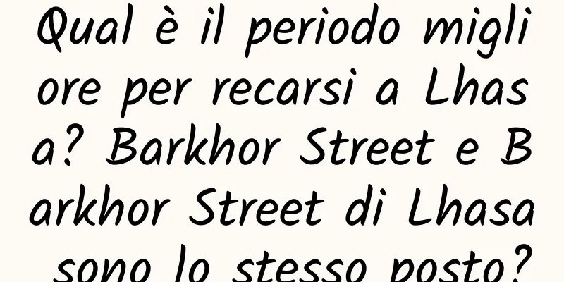 Qual è il periodo migliore per recarsi a Lhasa? Barkhor Street e Barkhor Street di Lhasa sono lo stesso posto?