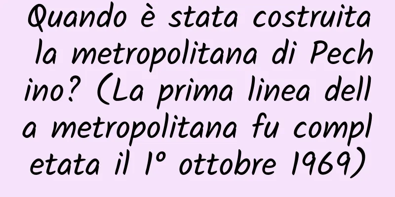 Quando è stata costruita la metropolitana di Pechino? (La prima linea della metropolitana fu completata il 1° ottobre 1969)