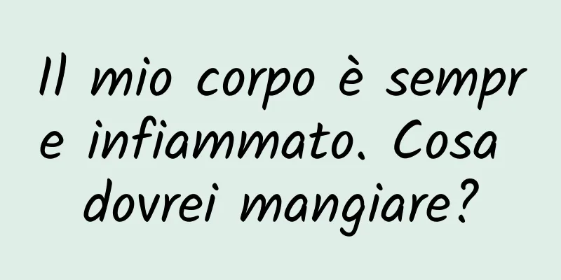 Il mio corpo è sempre infiammato. Cosa dovrei mangiare?