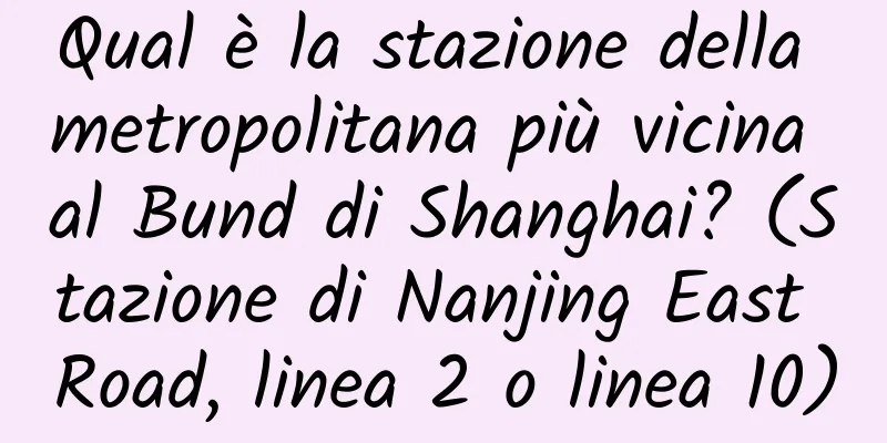 Qual è la stazione della metropolitana più vicina al Bund di Shanghai? (Stazione di Nanjing East Road, linea 2 o linea 10)