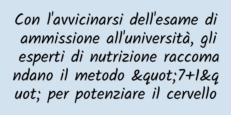 Con l'avvicinarsi dell'esame di ammissione all'università, gli esperti di nutrizione raccomandano il metodo "7+1" per potenziare il cervello
