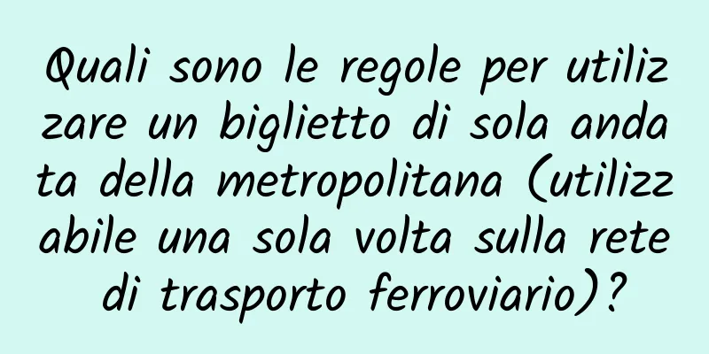 Quali sono le regole per utilizzare un biglietto di sola andata della metropolitana (utilizzabile una sola volta sulla rete di trasporto ferroviario)?