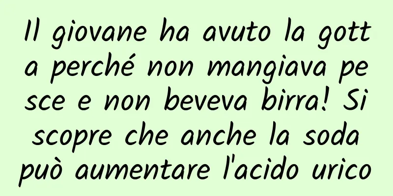 Il giovane ha avuto la gotta perché non mangiava pesce e non beveva birra! Si scopre che anche la soda può aumentare l'acido urico