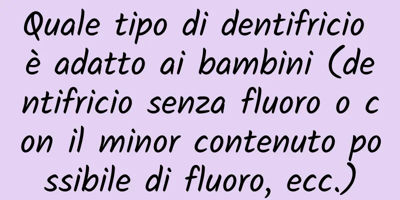 Quale tipo di dentifricio è adatto ai bambini (dentifricio senza fluoro o con il minor contenuto possibile di fluoro, ecc.)