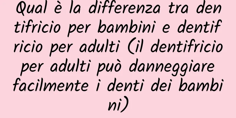 Qual è la differenza tra dentifricio per bambini e dentifricio per adulti (il dentifricio per adulti può danneggiare facilmente i denti dei bambini)