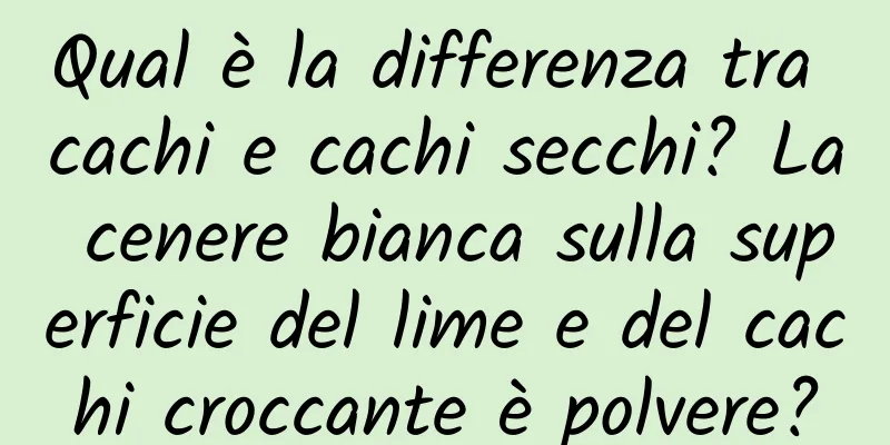 Qual è la differenza tra cachi e cachi secchi? La cenere bianca sulla superficie del lime e del cachi croccante è polvere?