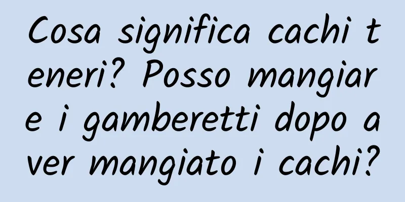 Cosa significa cachi teneri? Posso mangiare i gamberetti dopo aver mangiato i cachi?