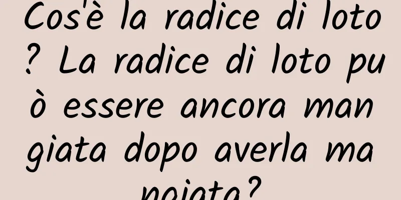 Cos'è la radice di loto? La radice di loto può essere ancora mangiata dopo averla mangiata?