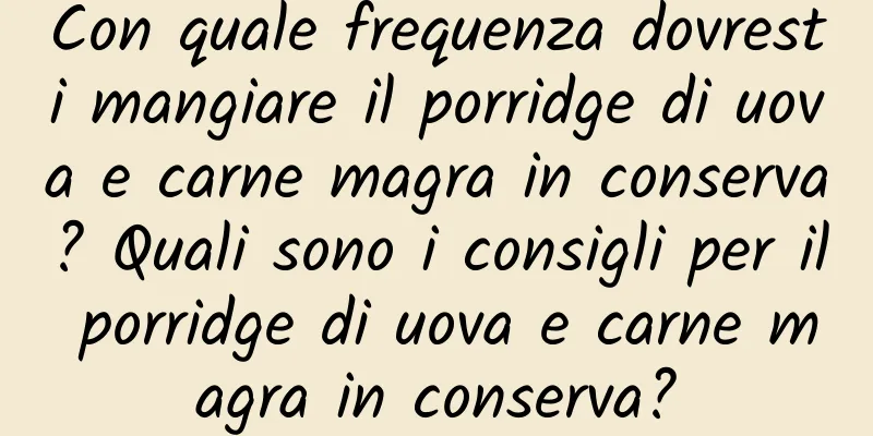 Con quale frequenza dovresti mangiare il porridge di uova e carne magra in conserva? Quali sono i consigli per il porridge di uova e carne magra in conserva?