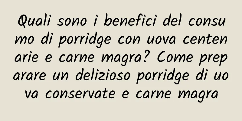 Quali sono i benefici del consumo di porridge con uova centenarie e carne magra? Come preparare un delizioso porridge di uova conservate e carne magra
