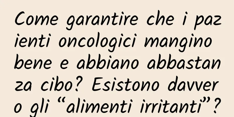Come garantire che i pazienti oncologici mangino bene e abbiano abbastanza cibo? Esistono davvero gli “alimenti irritanti”?