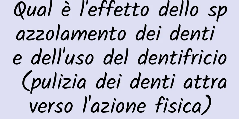 Qual è l'effetto dello spazzolamento dei denti e dell'uso del dentifricio (pulizia dei denti attraverso l'azione fisica)