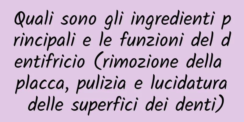 Quali sono gli ingredienti principali e le funzioni del dentifricio (rimozione della placca, pulizia e lucidatura delle superfici dei denti)