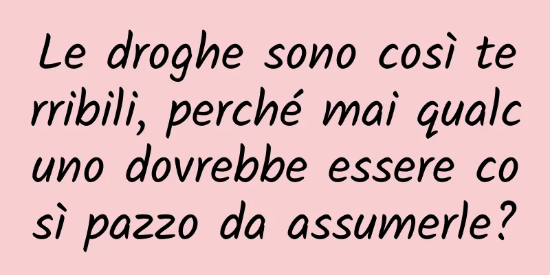 Le droghe sono così terribili, perché mai qualcuno dovrebbe essere così pazzo da assumerle?