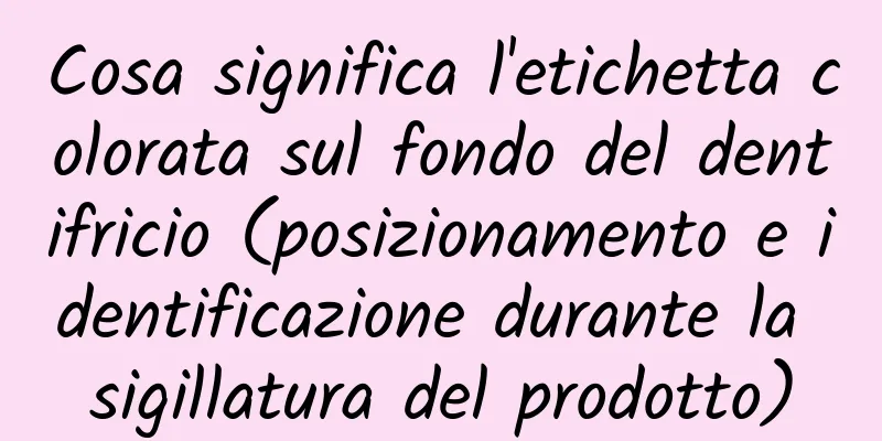 Cosa significa l'etichetta colorata sul fondo del dentifricio (posizionamento e identificazione durante la sigillatura del prodotto)