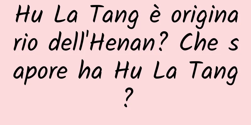 Hu La Tang è originario dell'Henan? Che sapore ha Hu La Tang?