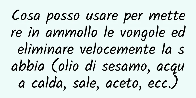Cosa posso usare per mettere in ammollo le vongole ed eliminare velocemente la sabbia (olio di sesamo, acqua calda, sale, aceto, ecc.)
