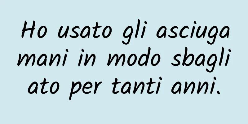 Ho usato gli asciugamani in modo sbagliato per tanti anni.