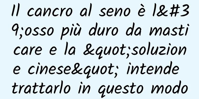 Il cancro al seno è l'osso più duro da masticare e la "soluzione cinese" intende trattarlo in questo modo