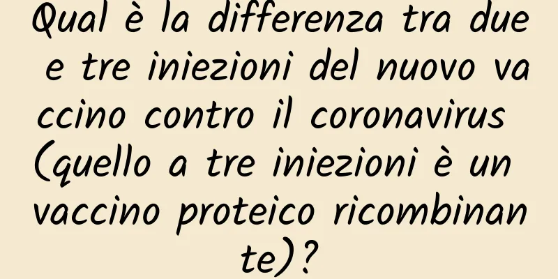 Qual è la differenza tra due e tre iniezioni del nuovo vaccino contro il coronavirus (quello a tre iniezioni è un vaccino proteico ricombinante)?