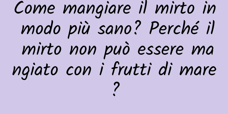 Come mangiare il mirto in modo più sano? Perché il mirto non può essere mangiato con i frutti di mare?