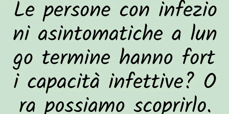 Le persone con infezioni asintomatiche a lungo termine hanno forti capacità infettive? Ora possiamo scoprirlo.