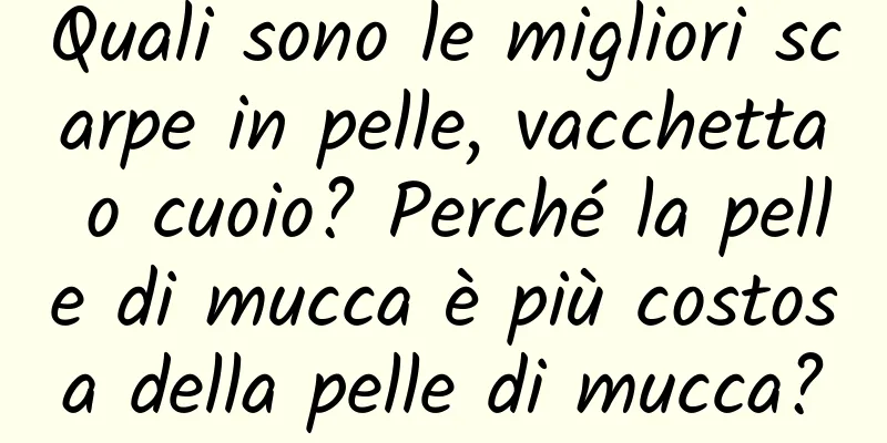 Quali sono le migliori scarpe in pelle, vacchetta o cuoio? Perché la pelle di mucca è più costosa della pelle di mucca?