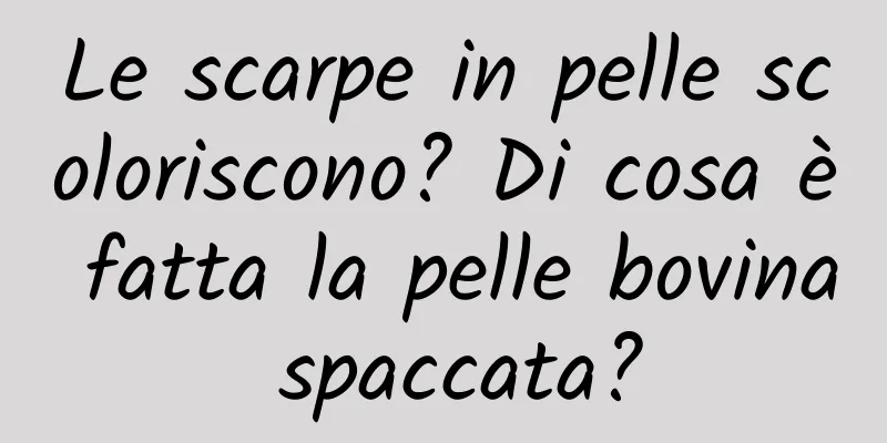 Le scarpe in pelle scoloriscono? Di cosa è fatta la pelle bovina spaccata?