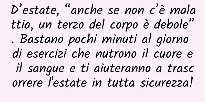 D’estate, “anche se non c’è malattia, un terzo del corpo è debole”. Bastano pochi minuti al giorno di esercizi che nutrono il cuore e il sangue e ti aiuteranno a trascorrere l'estate in tutta sicurezza!