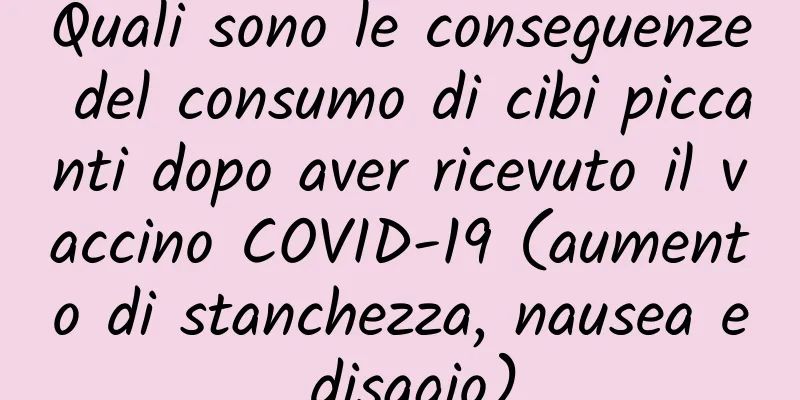 Quali sono le conseguenze del consumo di cibi piccanti dopo aver ricevuto il vaccino COVID-19 (aumento di stanchezza, nausea e disagio)