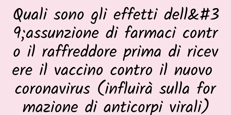 Quali sono gli effetti dell'assunzione di farmaci contro il raffreddore prima di ricevere il vaccino contro il nuovo coronavirus (influirà sulla formazione di anticorpi virali)