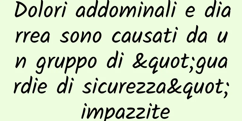 Dolori addominali e diarrea sono causati da un gruppo di "guardie di sicurezza" impazzite