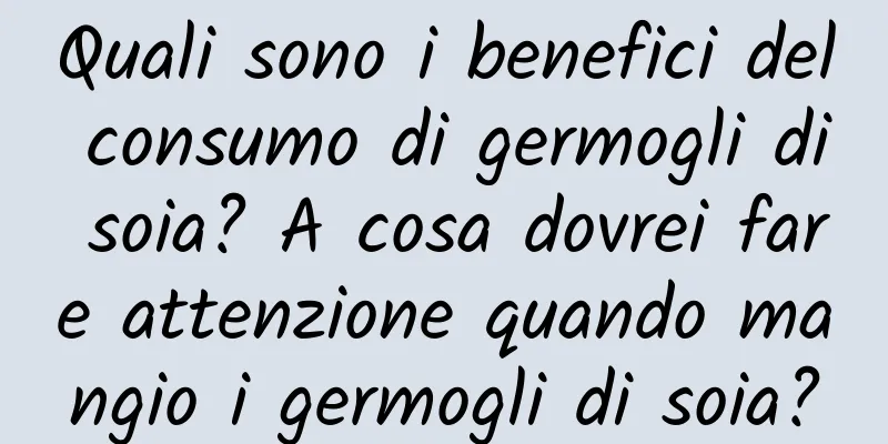 Quali sono i benefici del consumo di germogli di soia? A cosa dovrei fare attenzione quando mangio i germogli di soia?