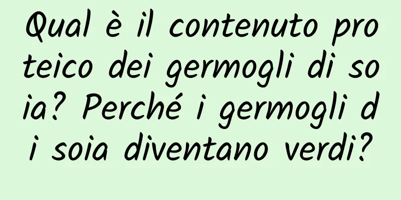 Qual è il contenuto proteico dei germogli di soia? Perché i germogli di soia diventano verdi?