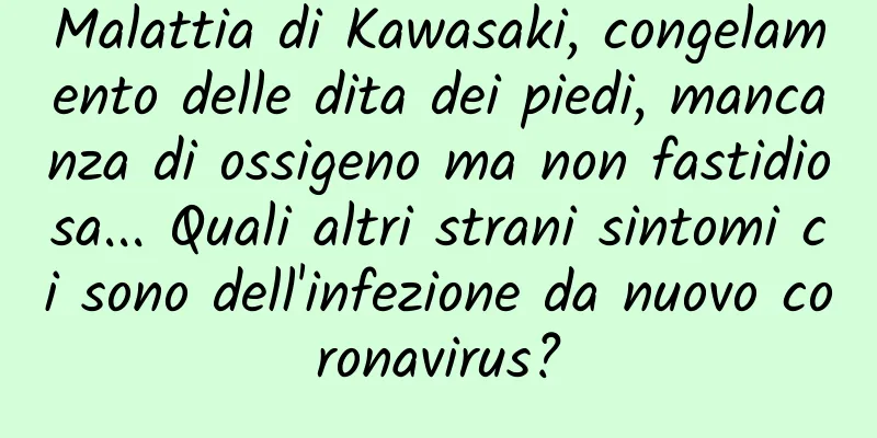 Malattia di Kawasaki, congelamento delle dita dei piedi, mancanza di ossigeno ma non fastidiosa... Quali altri strani sintomi ci sono dell'infezione da nuovo coronavirus?