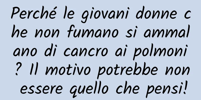 Perché le giovani donne che non fumano si ammalano di cancro ai polmoni? Il motivo potrebbe non essere quello che pensi!