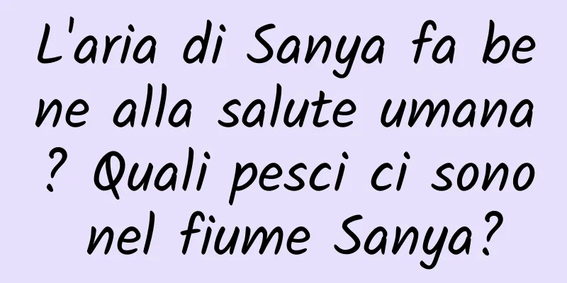 L'aria di Sanya fa bene alla salute umana? Quali pesci ci sono nel fiume Sanya?