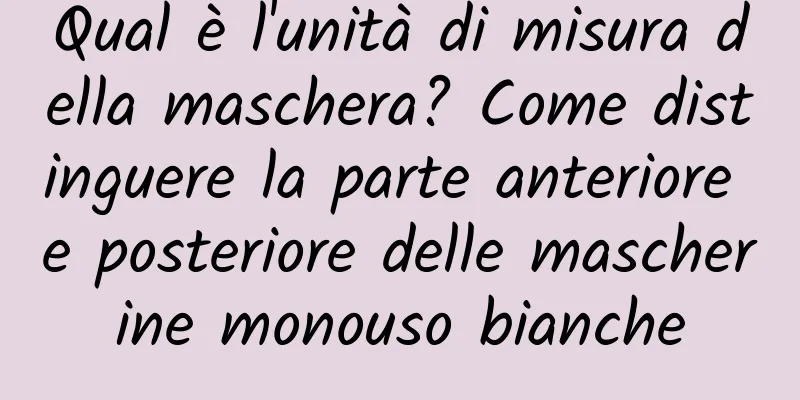 Qual è l'unità di misura della maschera? Come distinguere la parte anteriore e posteriore delle mascherine monouso bianche