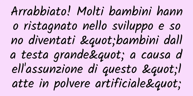 Arrabbiato! Molti bambini hanno ristagnato nello sviluppo e sono diventati "bambini dalla testa grande" a causa dell'assunzione di questo "latte in polvere artificiale"