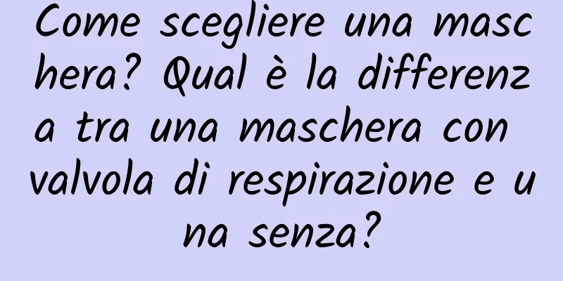 Come scegliere una maschera? Qual è la differenza tra una maschera con valvola di respirazione e una senza?