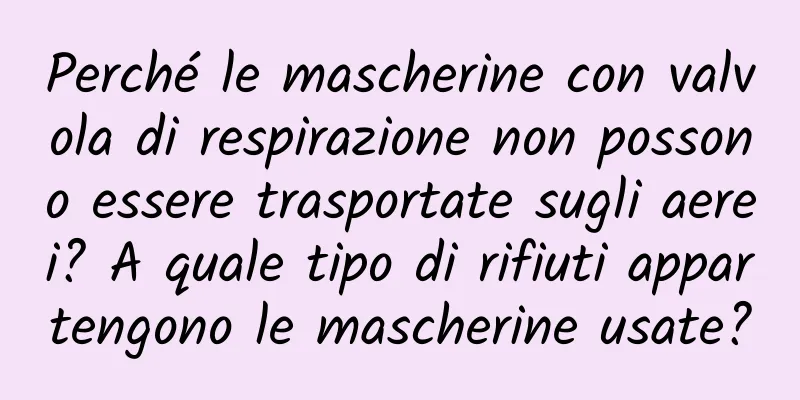 Perché le mascherine con valvola di respirazione non possono essere trasportate sugli aerei? A quale tipo di rifiuti appartengono le mascherine usate?